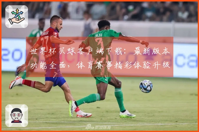 世界杯买球客户端下载:最新版本功能全面,体育赛事精彩体验升级指南