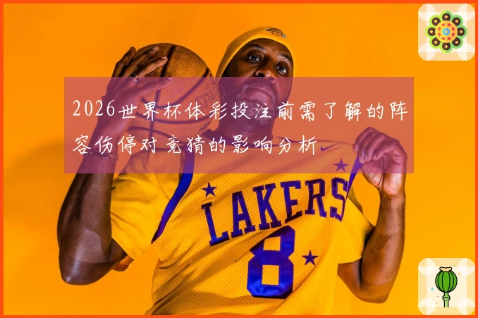 2026世界杯体彩投注前需了解的阵容伤停对竞猜的影响分析