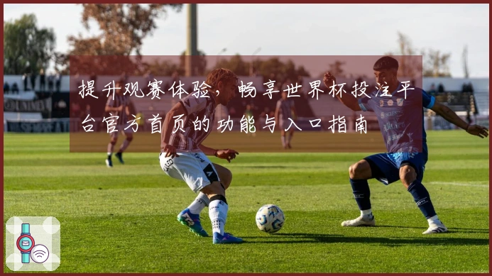 提升观赛体验，畅享世界杯投注平台官方首页的功能与入口指南
