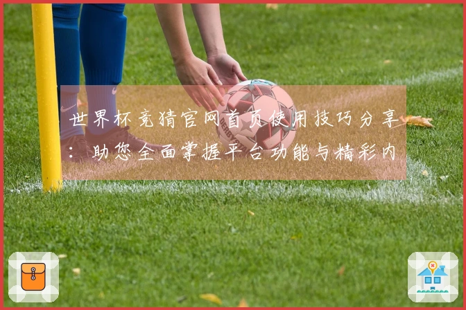 世界杯竞猜官网首页使用技巧分享：助您全面掌握平台功能与精彩内容