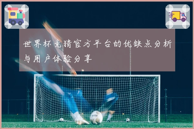 世界杯竞猜官方平台的优缺点分析与用户体验分享