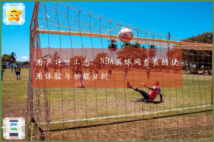 用户评价汇总：NBA买球网首页的使用体验与功能分析