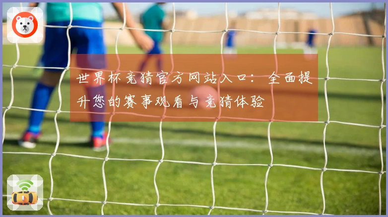 世界杯竞猜官方网站入口：全面提升您的赛事观看与竞猜体验