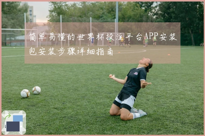 简单易懂的世界杯投注平台APP安装包安装步骤详细指南