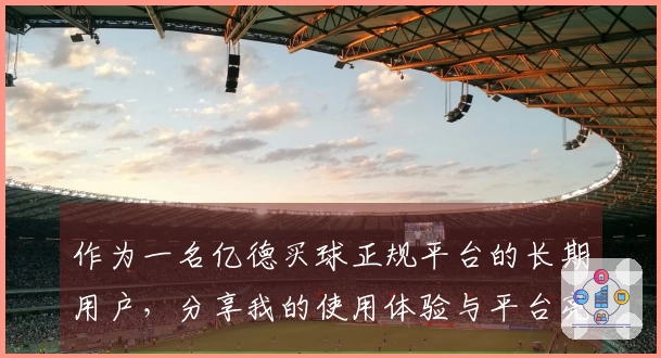 作为一名亿德买球正规平台的长期用户，分享我的使用体验与平台亮点