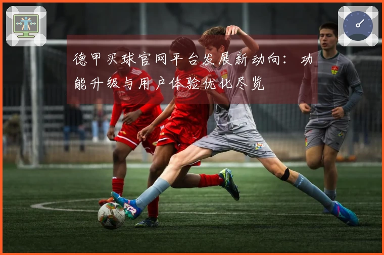德甲买球官网平台发展新动向：功能升级与用户体验优化尽览