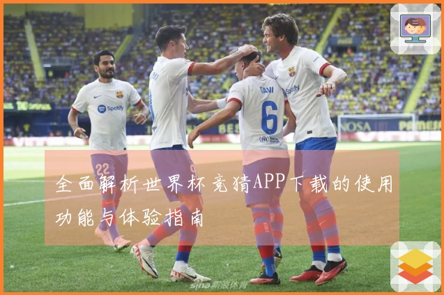 全面解析世界杯竞猜APP下载的使用功能与体验指南