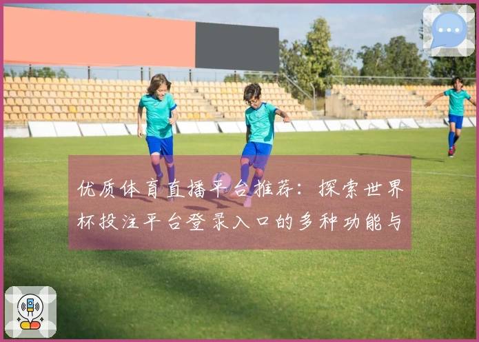 优质体育直播平台推荐：探索世界杯投注平台登录入口的多种功能与使用体验
