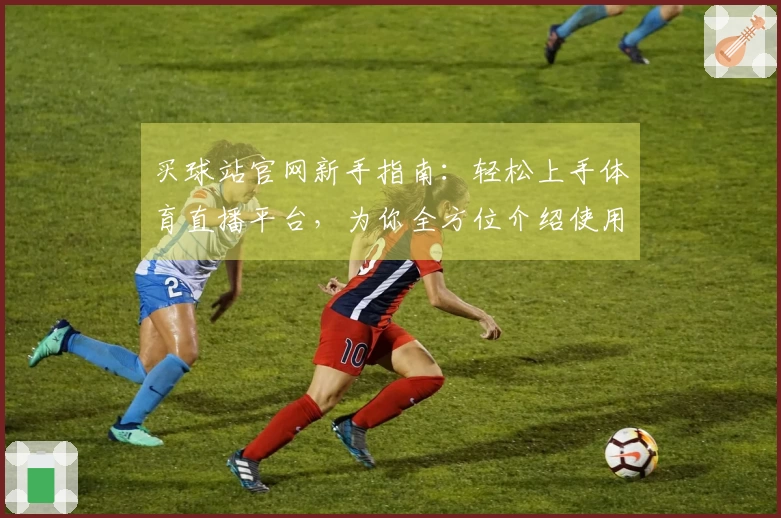买球站官网新手指南:轻松上手体育直播平台,为你全方位介绍使用体验