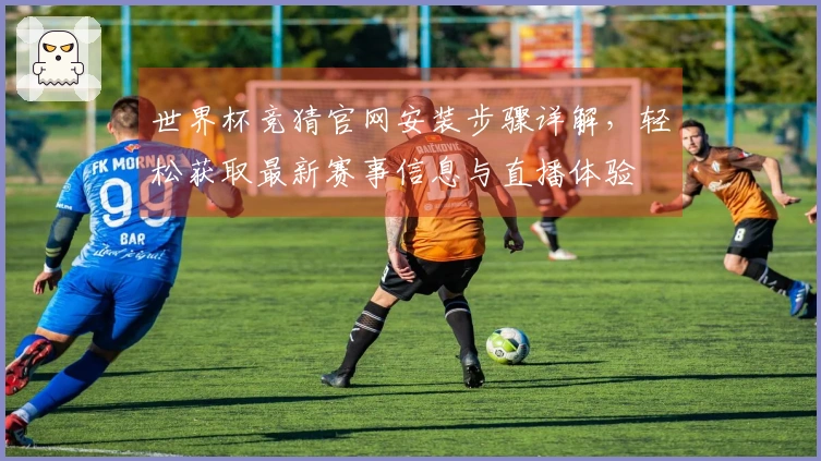 世界杯竞猜官网安装步骤详解，轻松获取最新赛事信息与直播体验