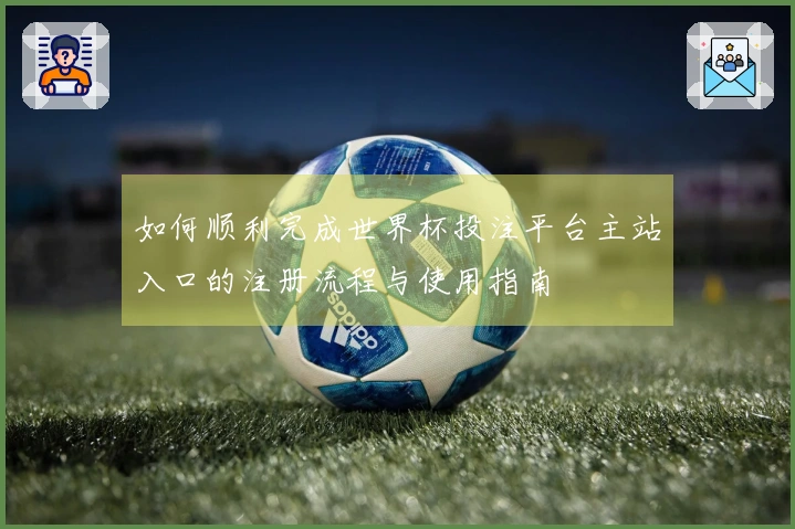 如何顺利完成世界杯投注平台主站入口的注册流程与使用指南
