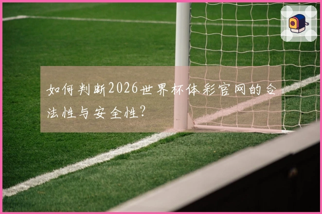如何判断2026世界杯体彩官网的合法性与安全性？