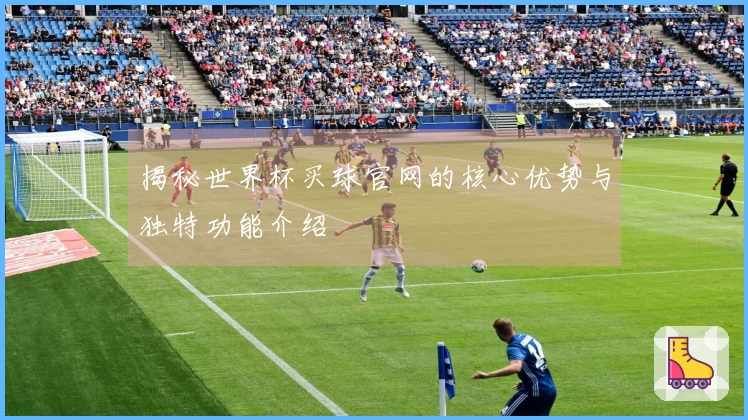 揭秘世界杯买球官网的核心优势与独特功能介绍