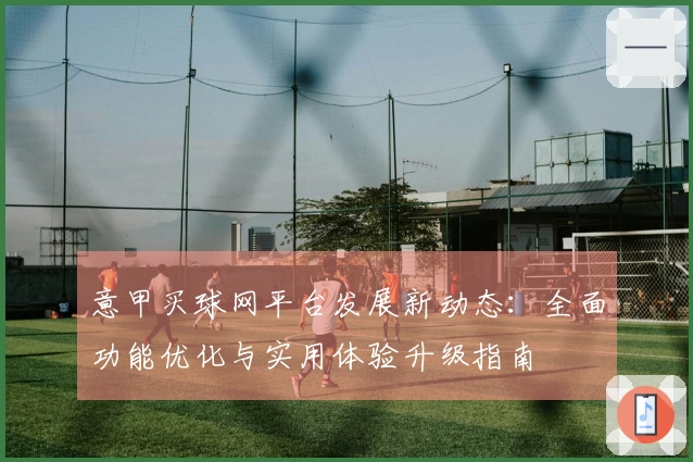 意甲买球网平台发展新动态：全面功能优化与实用体验升级指南