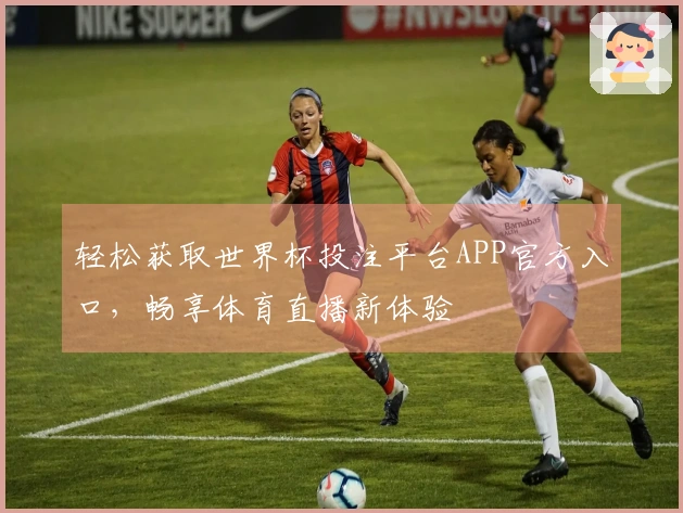 轻松获取世界杯投注平台APP官方入口，畅享体育直播新体验
