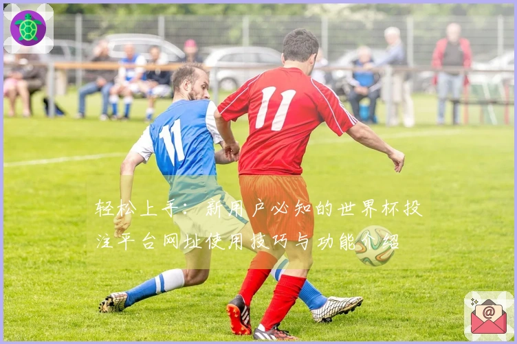 轻松上手：新用户必知的世界杯投注平台网址使用技巧与功能介绍