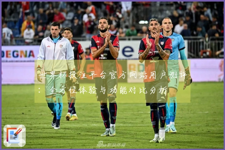 世界杯投注平台官方网站用户测评：全方位体验与功能对比分析