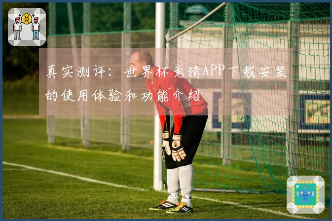 真实测评：世界杯竞猜APP下载安装的使用体验和功能介绍