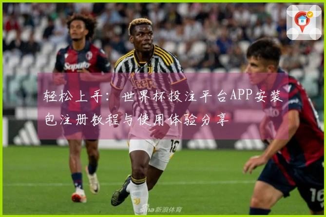 轻松上手：世界杯投注平台APP安装包注册教程与使用体验分享