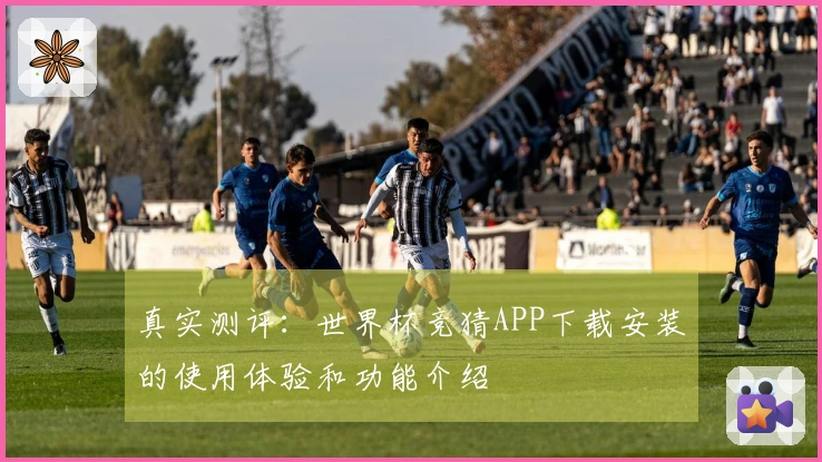 真实测评：世界杯竞猜APP下载安装的使用体验和功能介绍