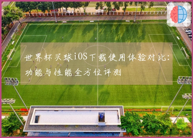 世界杯买球iOS下载使用体验对比：功能与性能全方位评测