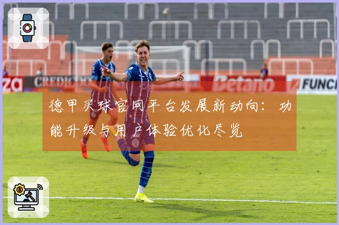 德甲买球官网平台发展新动向：功能升级与用户体验优化尽览