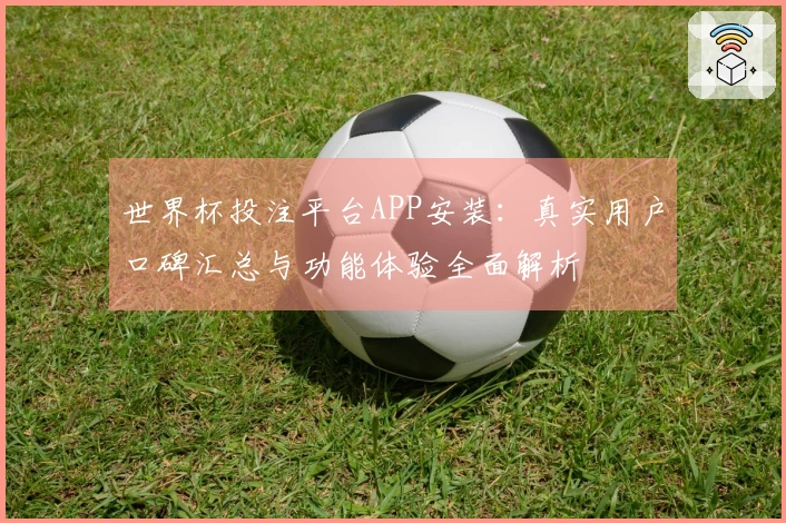 世界杯投注平台APP安装：真实用户口碑汇总与功能体验全面解析