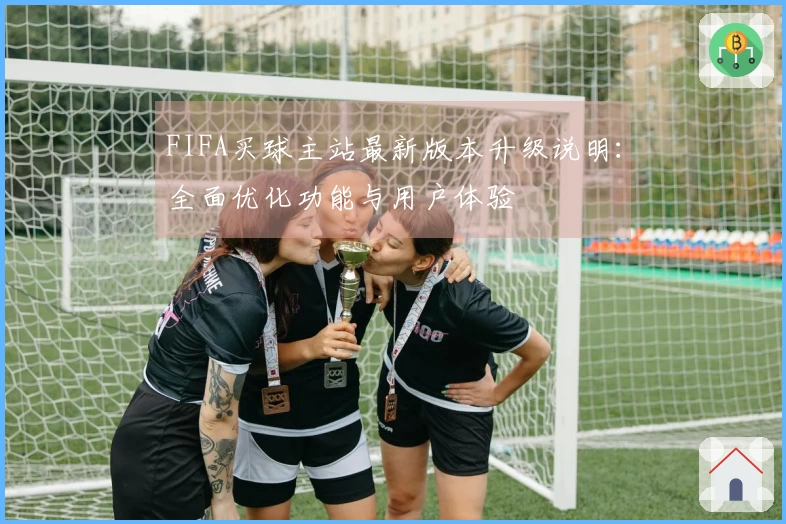 FIFA买球主站最新版本升级说明：全面优化功能与用户体验