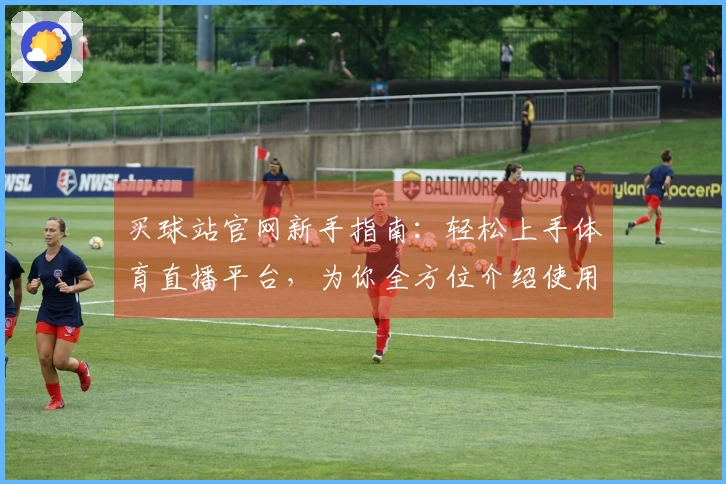 买球站官网新手指南：轻松上手体育直播平台，为你全方位介绍使用体验