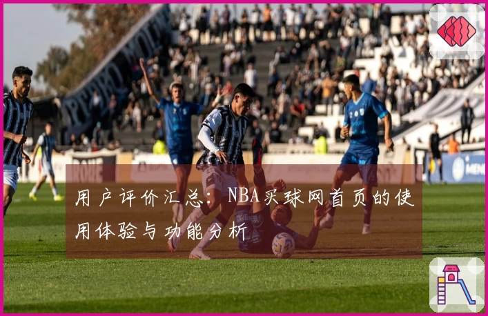 用户评价汇总：NBA买球网首页的使用体验与功能分析