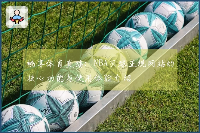 畅享体育直播：NBA买球正规网站的核心功能与使用体验介绍