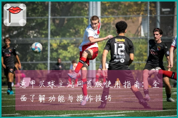 意甲买球主站网页版使用指南:全面了解功能与操作技巧