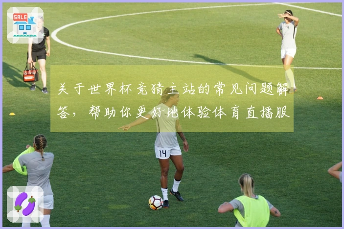 关于世界杯竞猜主站的常见问题解答，帮助你更好地体验体育直播服务