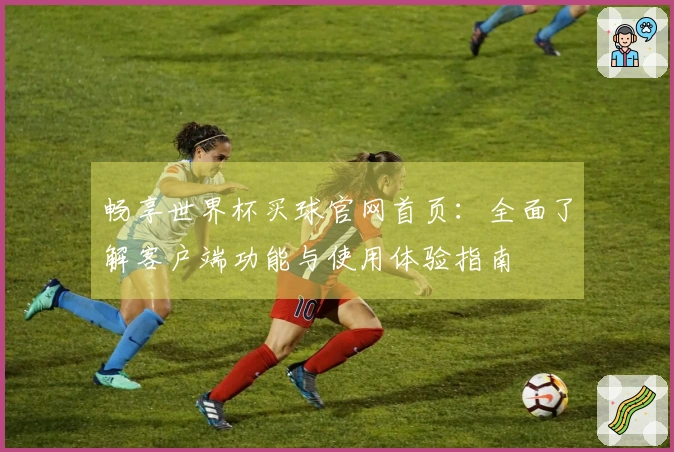 畅享世界杯买球官网首页：全面了解客户端功能与使用体验指南