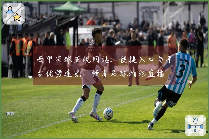 西甲买球正规网站：便捷入口与平台优势速览，畅享足球精彩直播