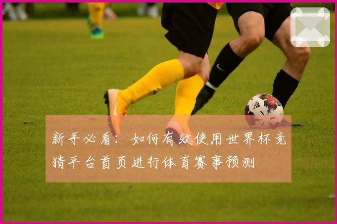 新手必看：如何有效使用世界杯竞猜平台首页进行体育赛事预测