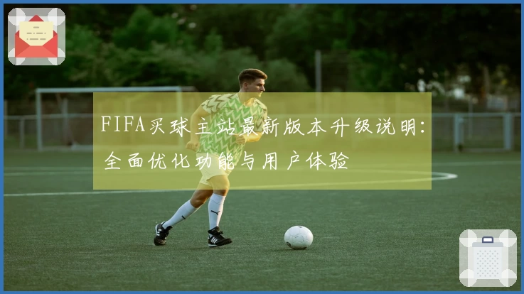 FIFA买球主站最新版本升级说明：全面优化功能与用户体验