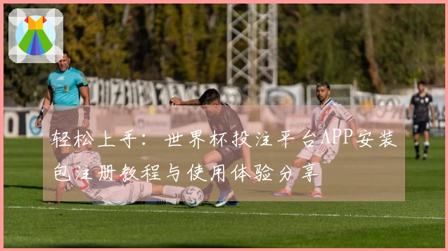 轻松上手：世界杯投注平台APP安装包注册教程与使用体验分享