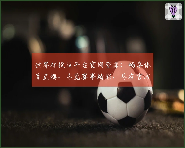 世界杯投注平台官网登录：畅享体育直播，尽览赛事精彩，尽在官方登录入口。