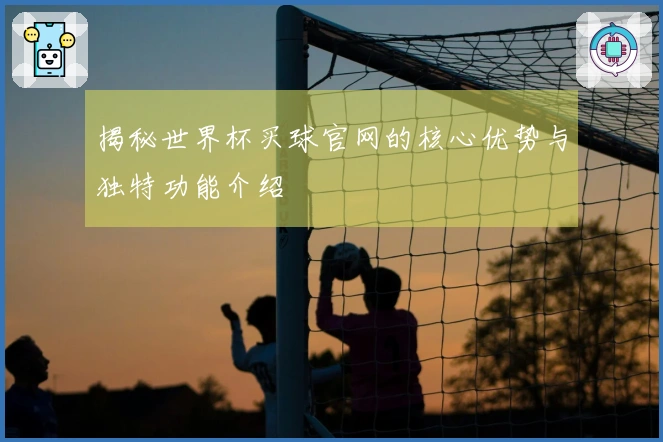 揭秘世界杯买球官网的核心优势与独特功能介绍