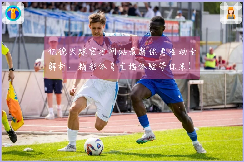 亿德买球官方网站最新优惠活动全解析，精彩体育直播体验等你来！