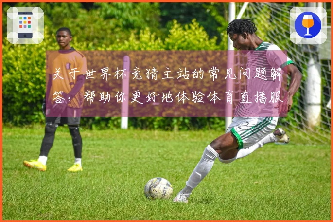 关于世界杯竞猜主站的常见问题解答，帮助你更好地体验体育直播服务