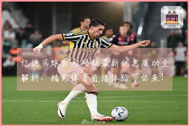亿德买球官方网站最新优惠活动全解析，精彩体育直播体验等你来！